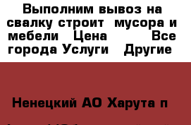 Выполним вывоз на свалку строит. мусора и мебели › Цена ­ 500 - Все города Услуги » Другие   . Ненецкий АО,Харута п.